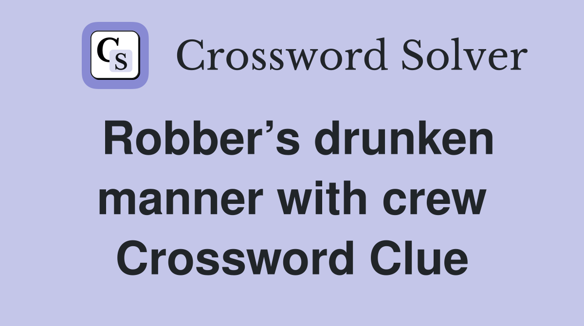 Robber’s drunken manner with crew Crossword Clue