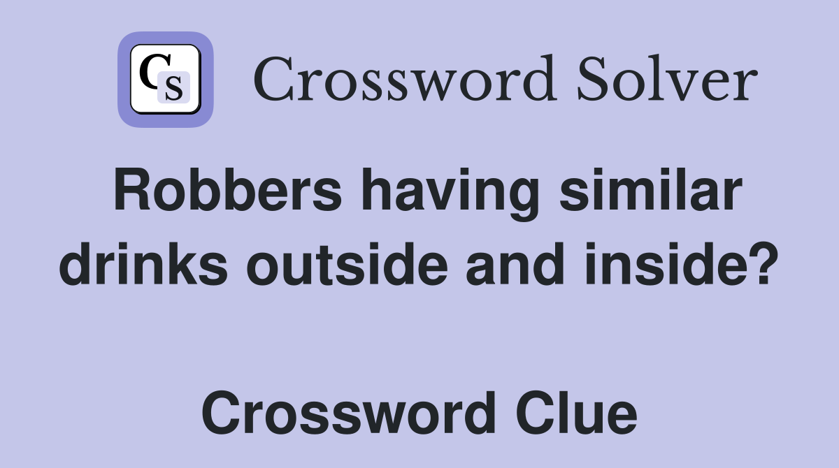 Robbers having similar drinks outside and inside?  Crossword Clue