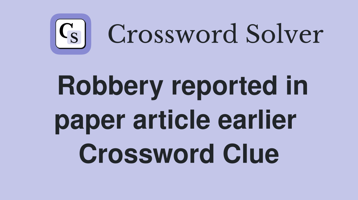 Robbery reported in paper article earlier  Crossword Clue