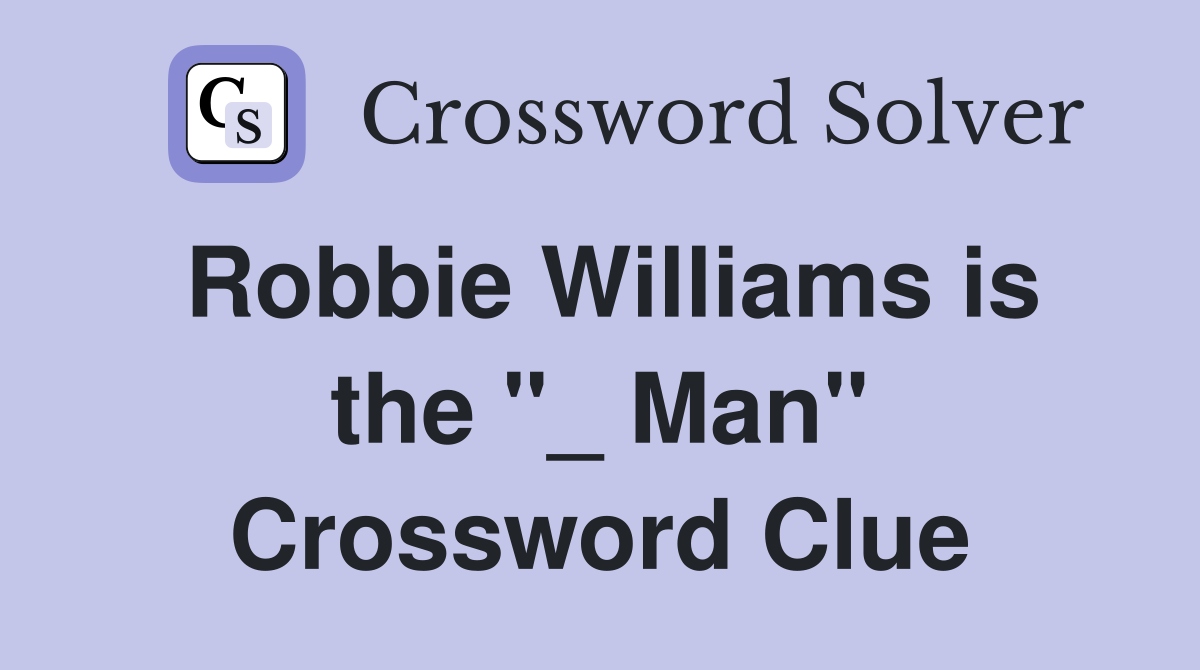 Robbie Williams is the "_ Man" Crossword Clue