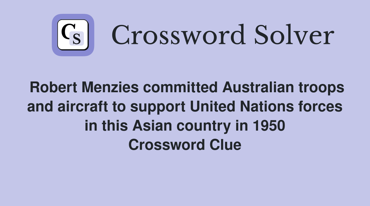 Robert Menzies committed Australian troops and aircraft to support United Nations forces in this Asian country in 1950 Crossword Clue