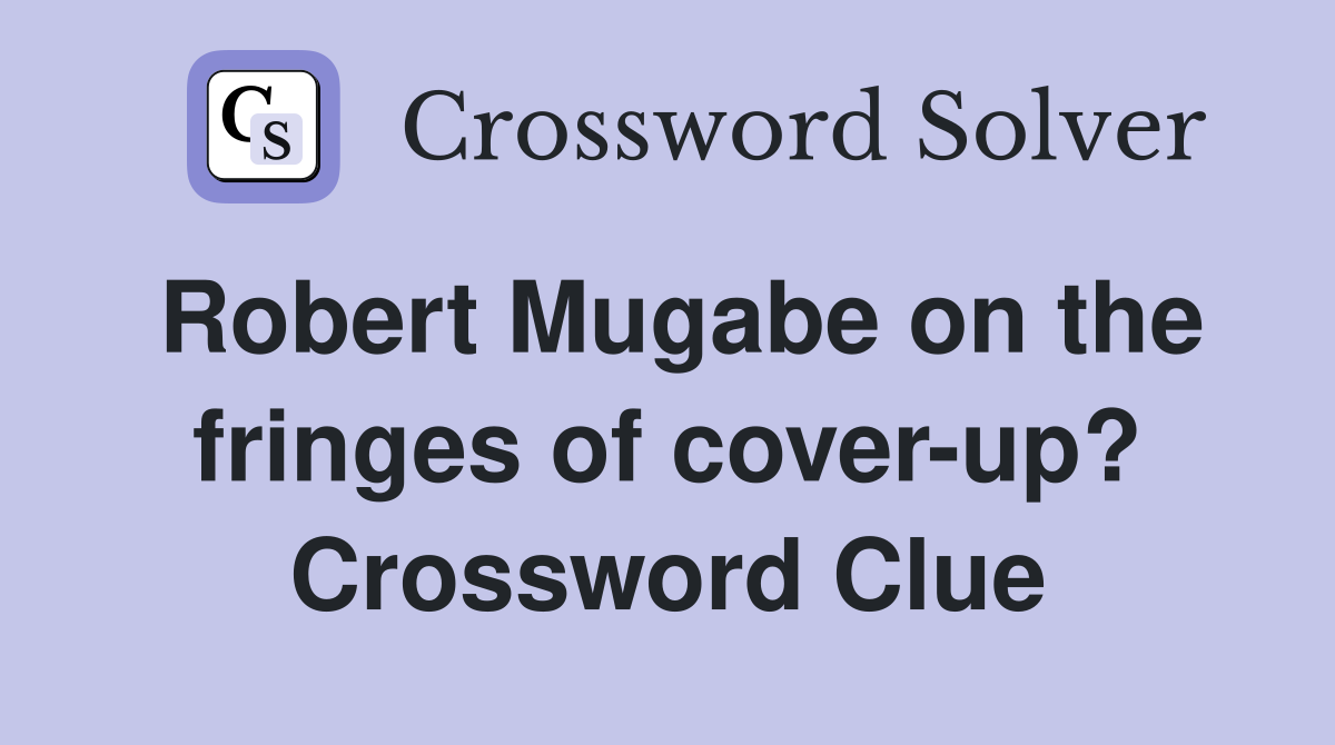 Robert Mugabe on the fringes of cover-up? Crossword Clue
