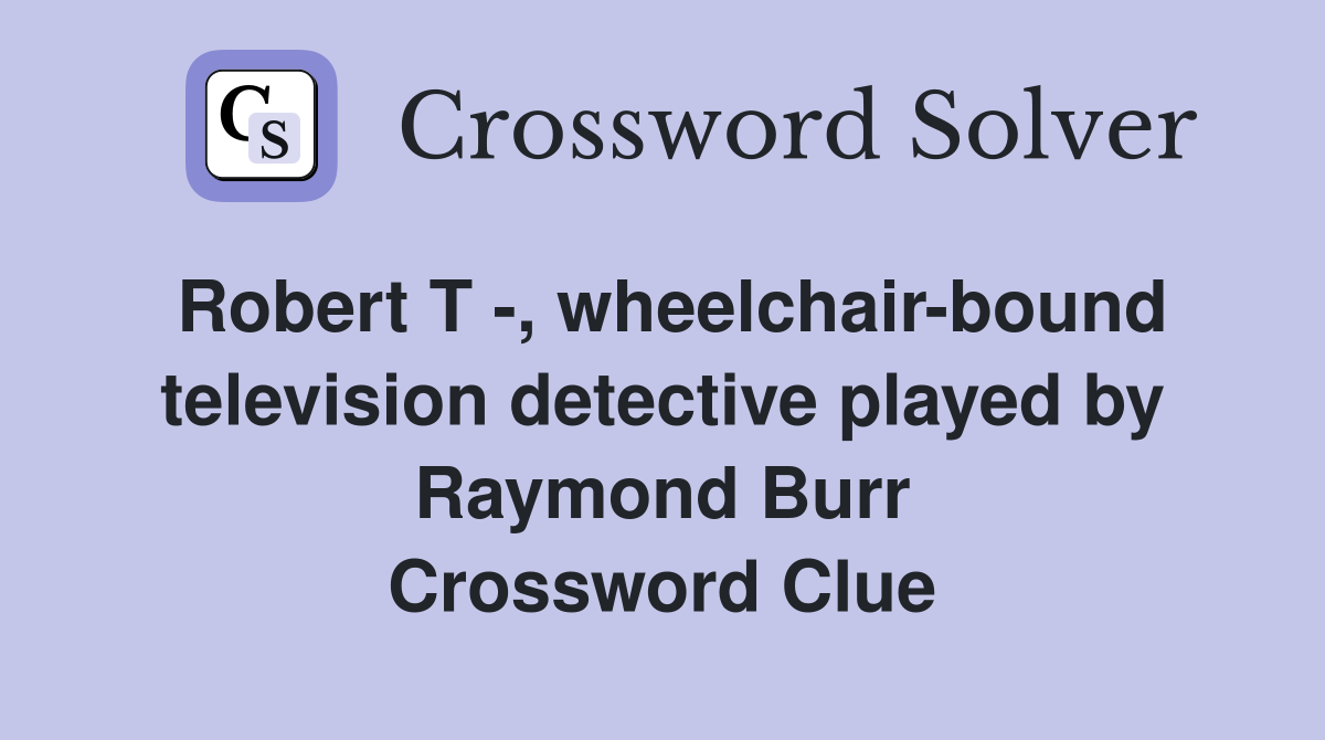 Robert T -, wheelchair-bound television detective played by Raymond Burr Crossword Clue