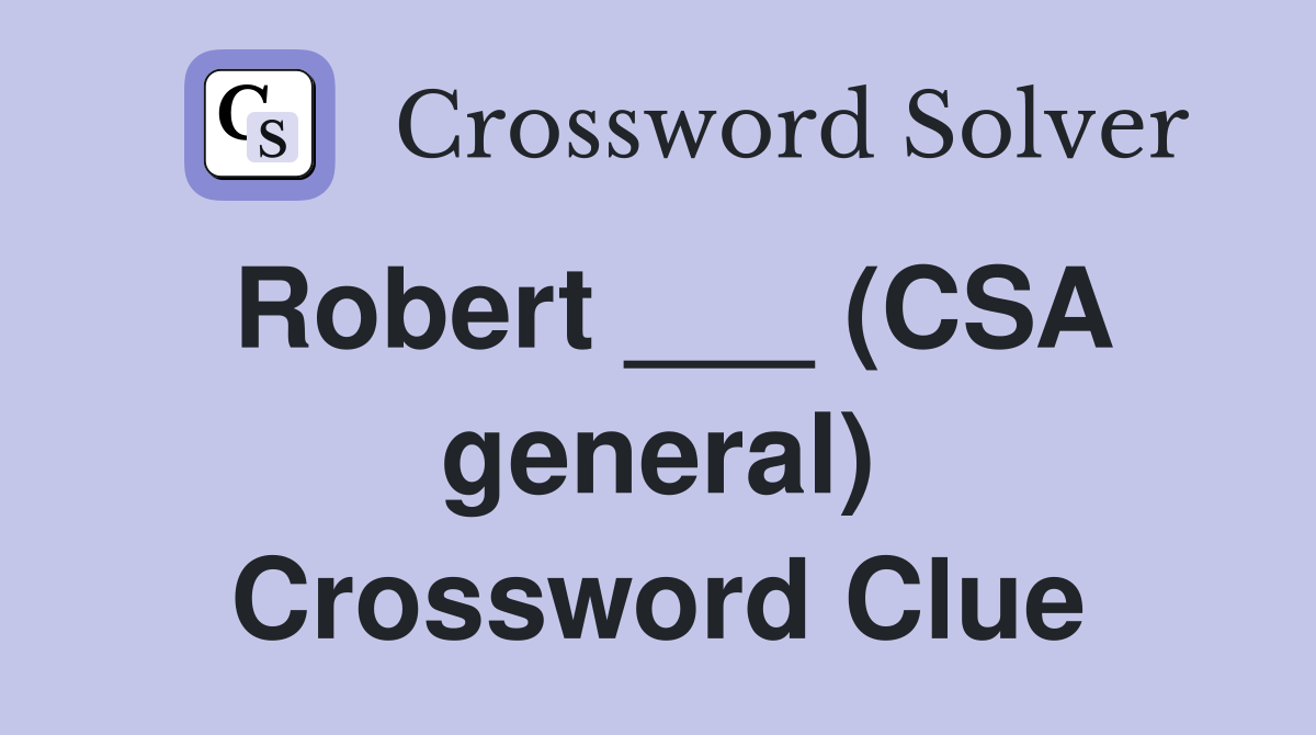 Robert ___ (CSA general) Crossword Clue