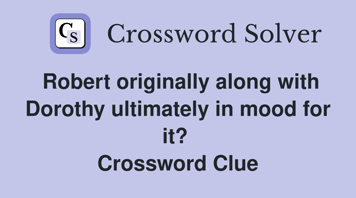 Robert originally along with Dorothy ultimately in mood for it?  Crossword Clue
