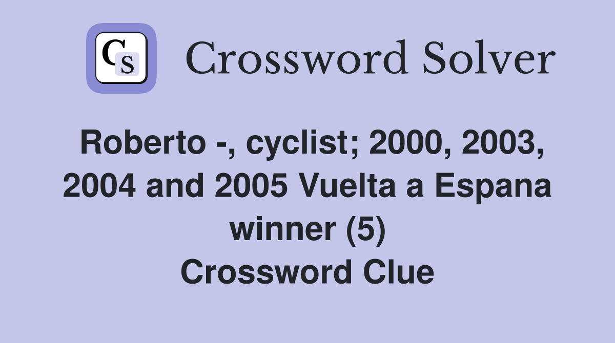 Roberto -, cyclist; 2000, 2003, 2004 and 2005 Vuelta a Espana winner (5) Crossword Clue