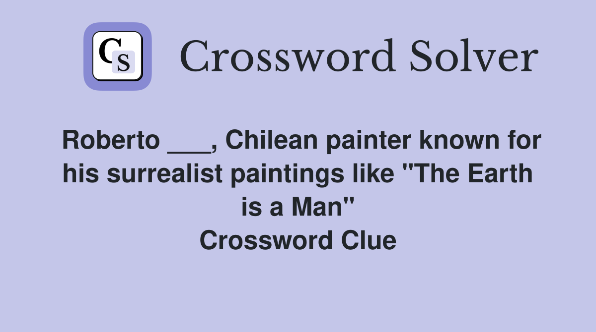 Roberto ___, Chilean painter known for his surrealist paintings like "The Earth is a Man" Crossword Clue