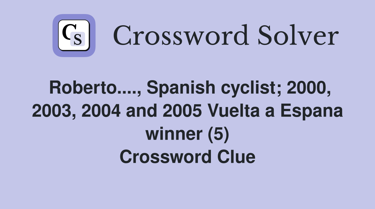 Roberto...., Spanish cyclist; 2000, 2003, 2004 and 2005 Vuelta a Espana winner (5) Crossword Clue