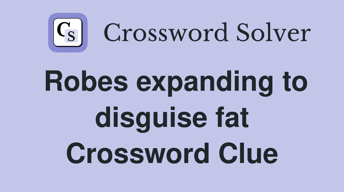 Robes expanding to disguise fat Crossword Clue