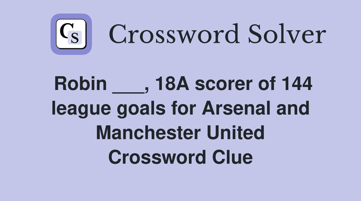 Robin ___, 18A scorer of 144 league goals for Arsenal and Manchester United Crossword Clue