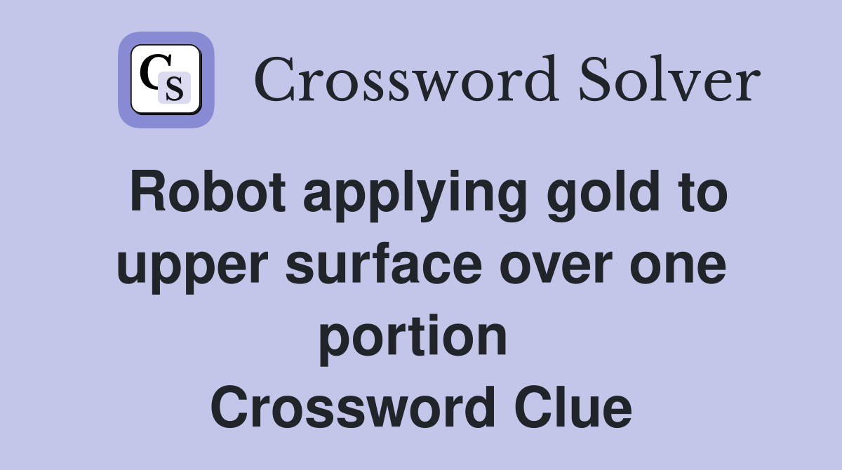 Robot applying gold to upper surface over one portion  Crossword Clue