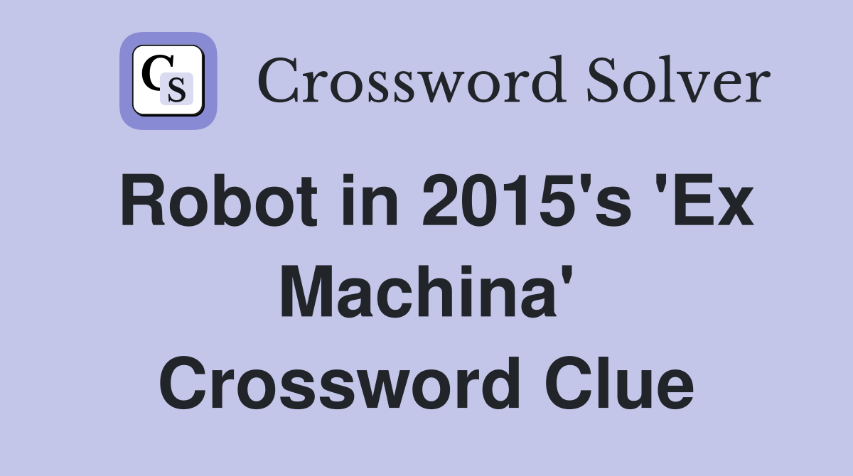 Robot in 2015's 'Ex Machina' Crossword Clue