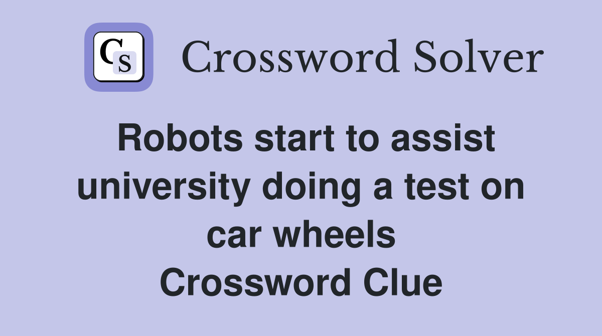 Robots start to assist university doing a test on car wheels Crossword Clue