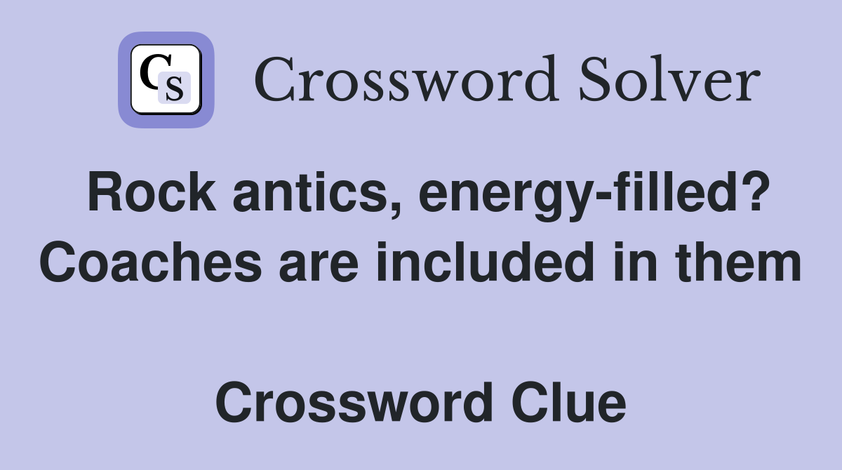 Rock antics, energy-filled? Coaches are included in them  Crossword Clue