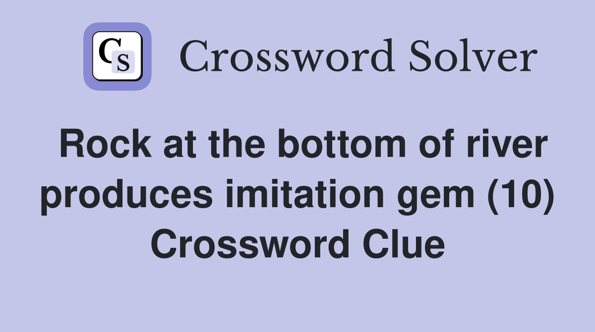 Rock at the bottom of river produces imitation gem (10) Crossword Clue
