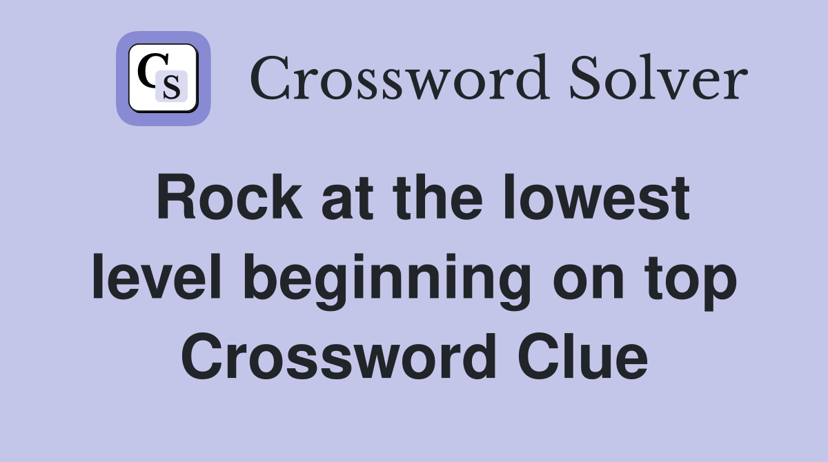 Rock at the lowest level beginning on top Crossword Clue
