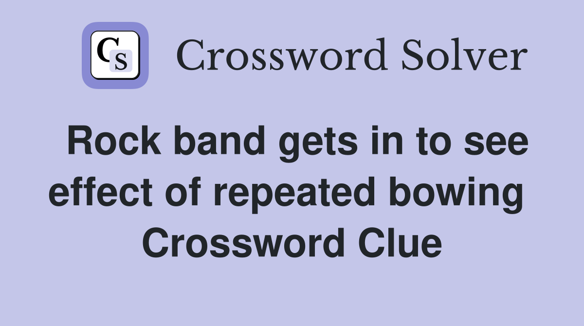 Rock band gets in to see effect of repeated bowing  Crossword Clue