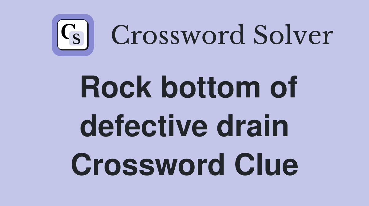 Rock bottom of defective drain Crossword Clue