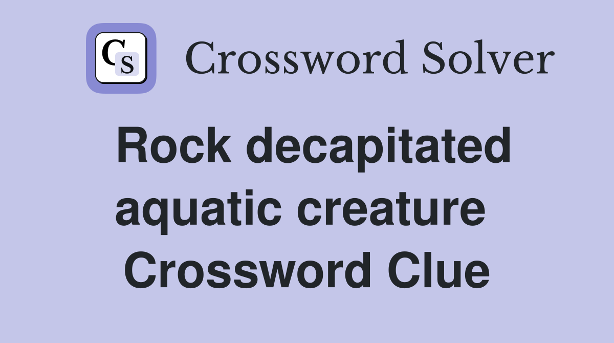 Rock decapitated aquatic creature  Crossword Clue