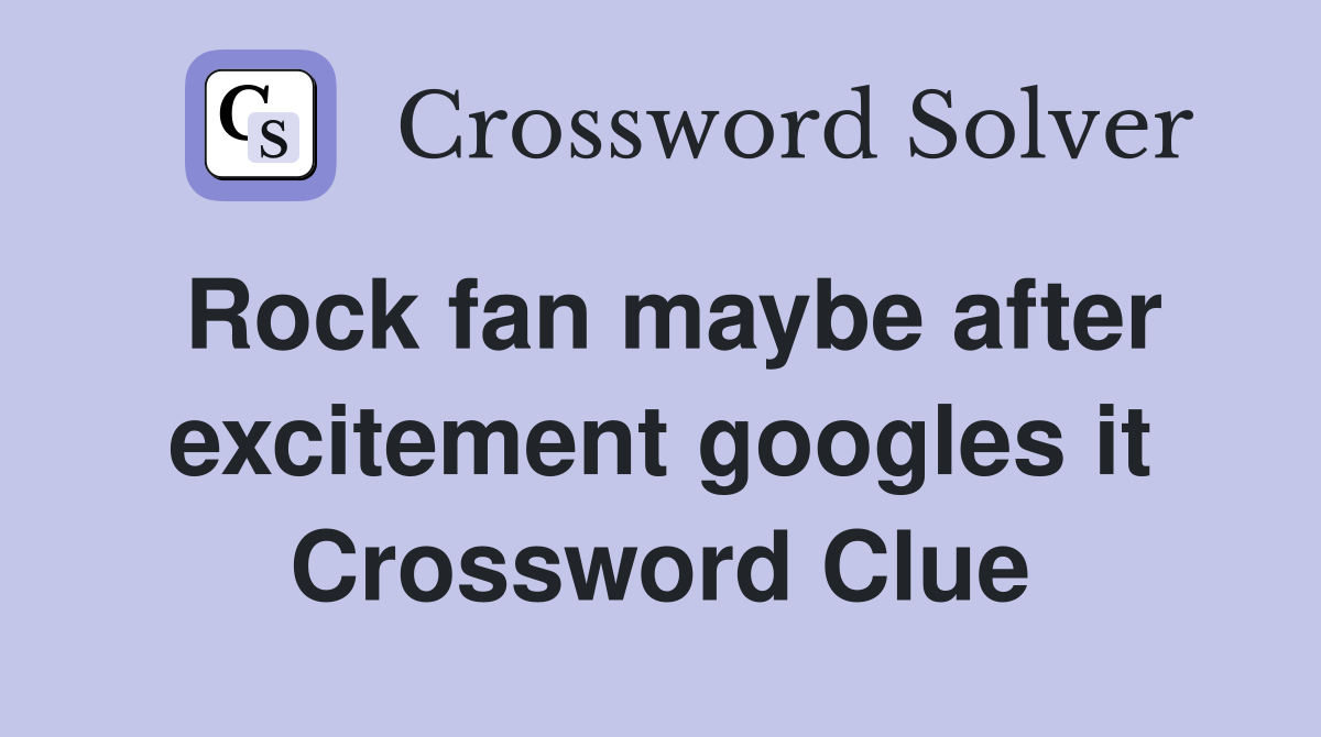 Rock fan maybe after excitement googles it Crossword Clue