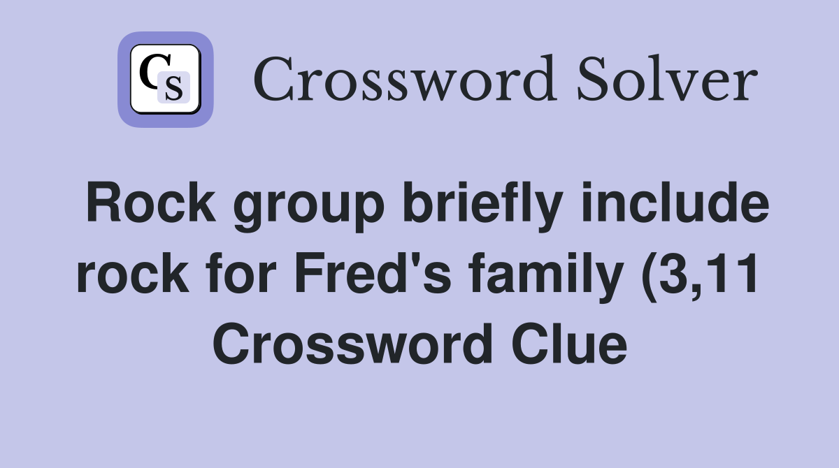 Rock group briefly include rock for Fred #39 s family (3 11) Crossword Rock group briefly include rock for Fred #39 s family (3 11) Crossword