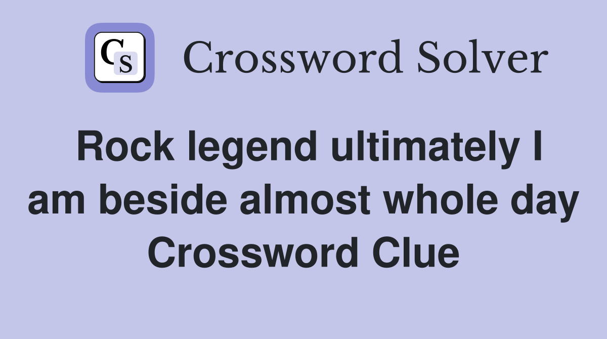 Rock legend ultimately I am beside almost whole day Crossword Clue