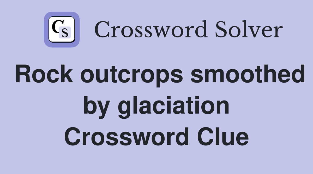 Rock outcrops smoothed by glaciation Crossword Clue