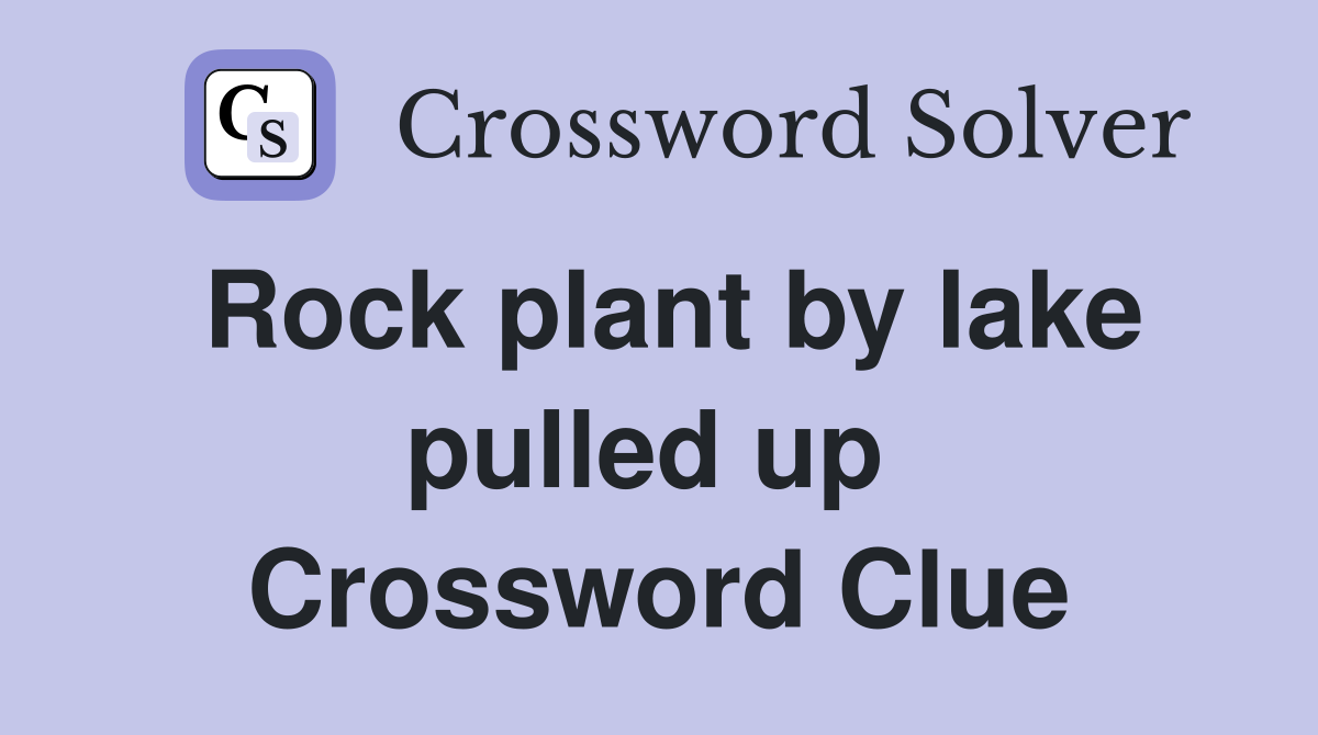 Rock plant by lake pulled up  Crossword Clue