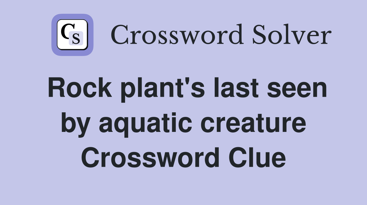 Rock plant's last seen by aquatic creature Crossword Clue