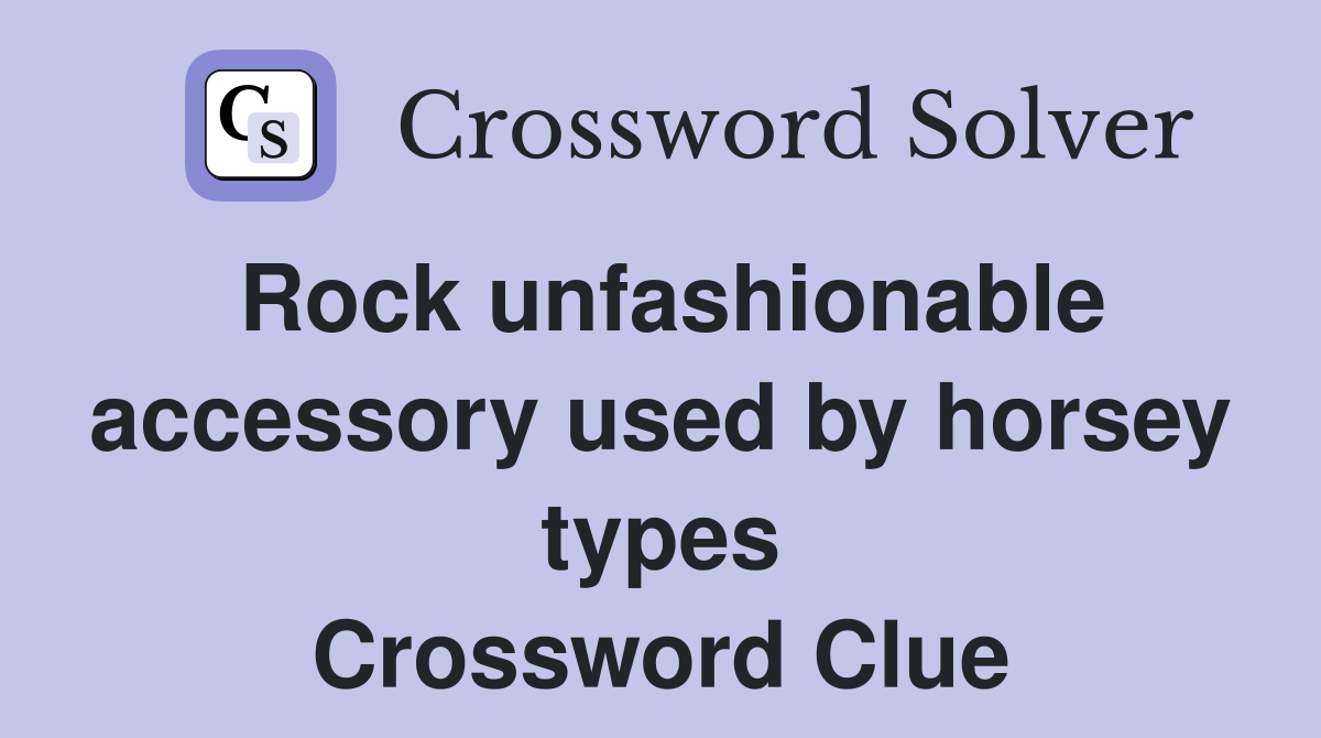 Rock unfashionable accessory used by horsey types Crossword Clue