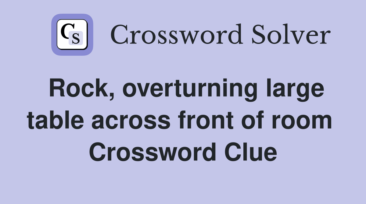 Rock, overturning large table across front of room  Crossword Clue