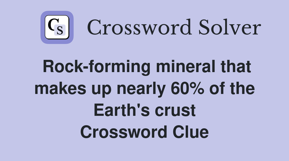 Rock-forming mineral that makes up nearly 60% of the Earth's crust Crossword Clue