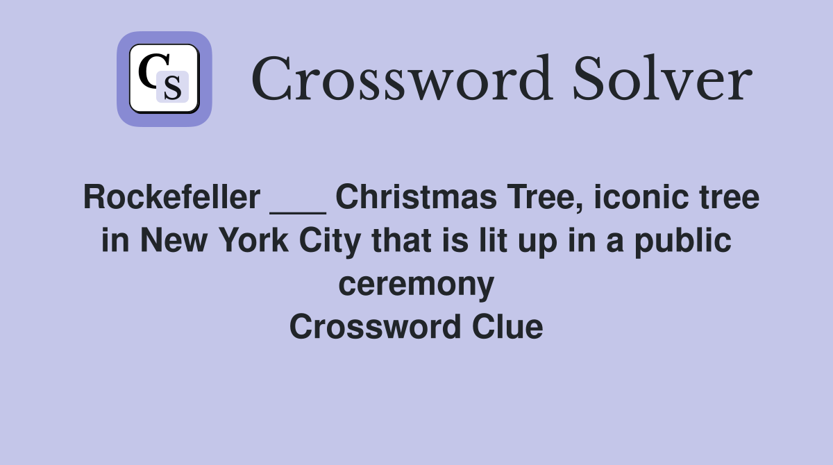 Rockefeller ___ Christmas Tree, iconic tree in New York City that is lit up in a public ceremony Crossword Clue