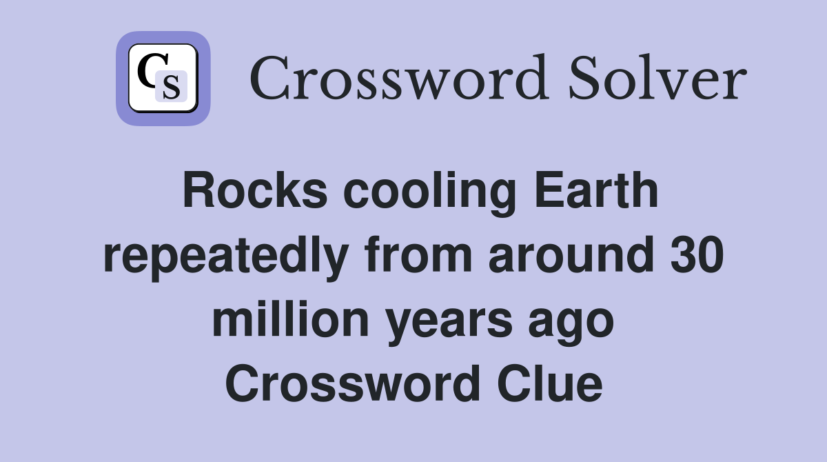 Rocks cooling Earth repeatedly from around 30 million years ago Crossword Clue