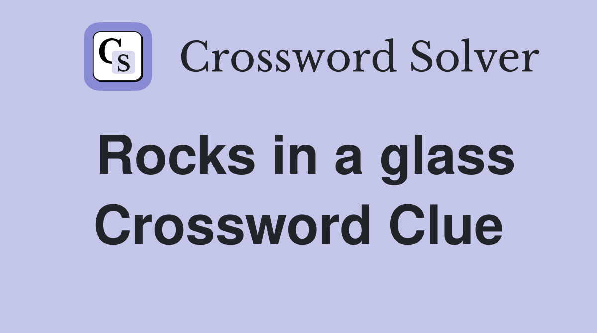 Rocks in a glass Crossword Clue