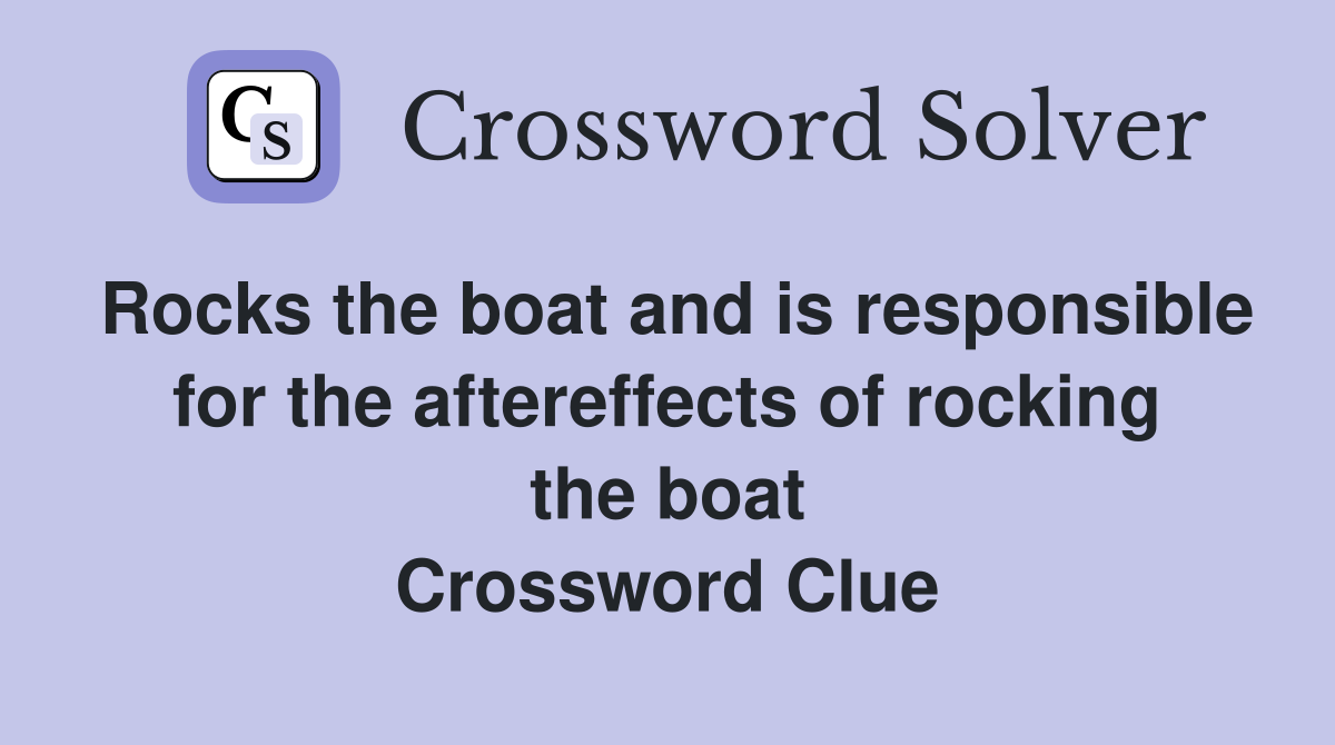 Rocks the boat and is responsible for the aftereffects of rocking the boat Crossword Clue