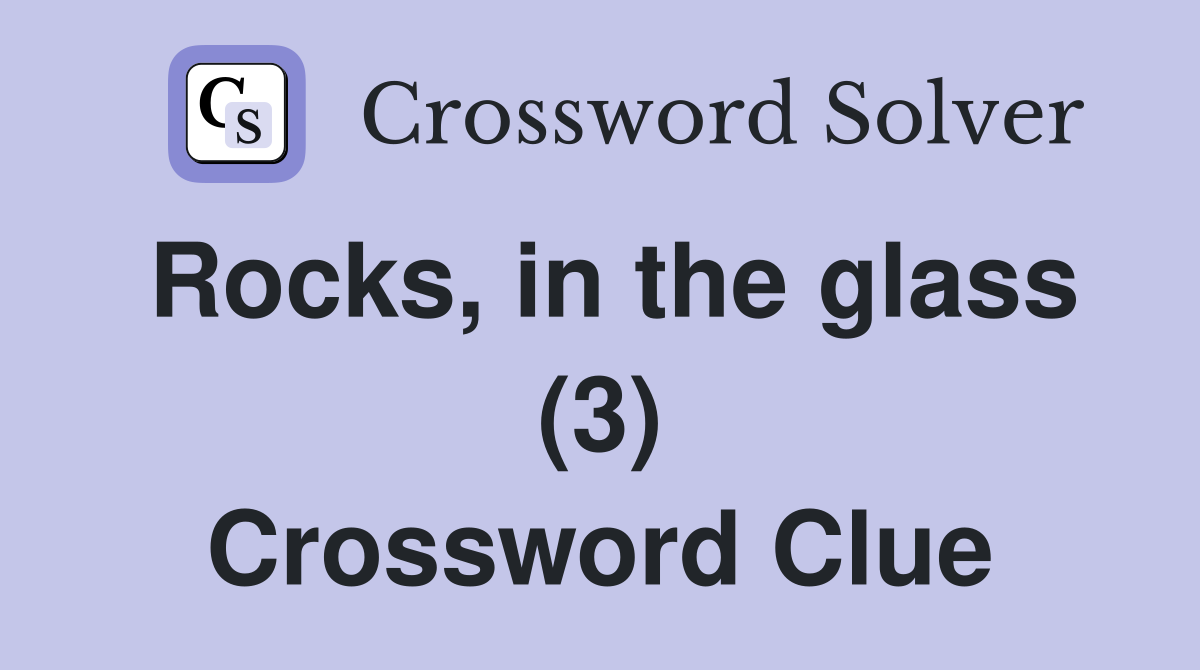 Rocks, in the glass (3) Crossword Clue