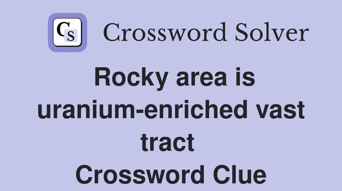 Rocky area is uranium-enriched vast tract  Crossword Clue