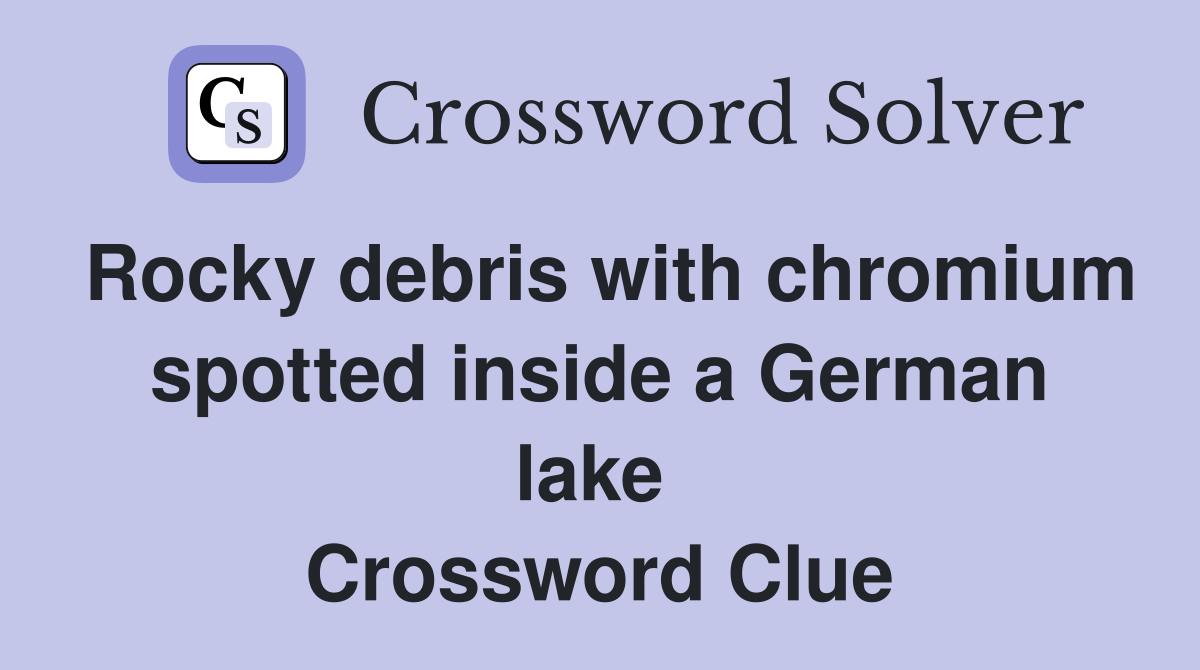 Rocky debris with chromium spotted inside a German lake  Crossword Clue