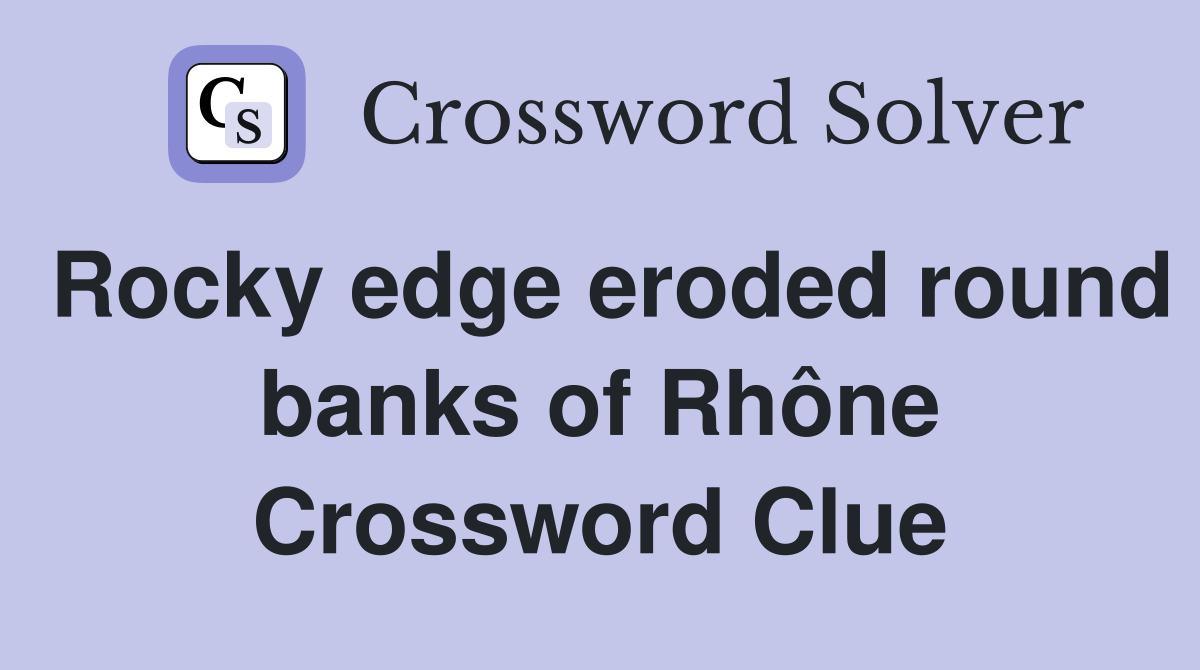 Rocky edge eroded round banks of Rhône Crossword Clue