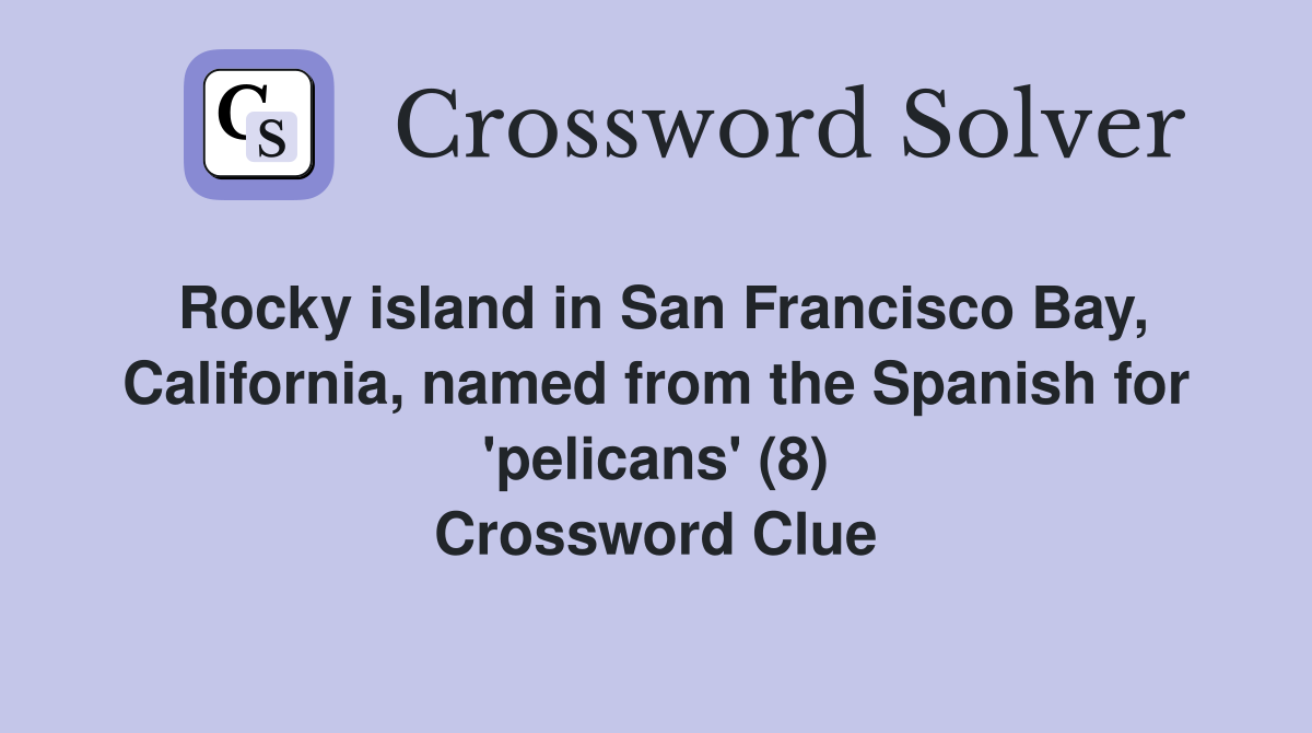 Rocky island in San Francisco Bay, California, named from the Spanish for 'pelicans' (8) Crossword Clue