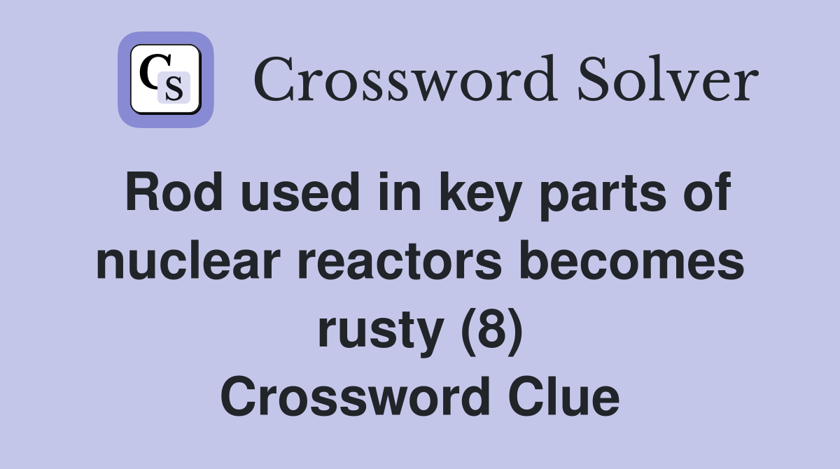 Rod used in key parts of nuclear reactors becomes rusty (8) Crossword Clue