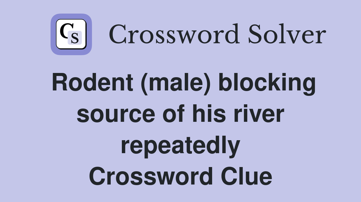 Rodent (male) blocking source of his river repeatedly Crossword Clue