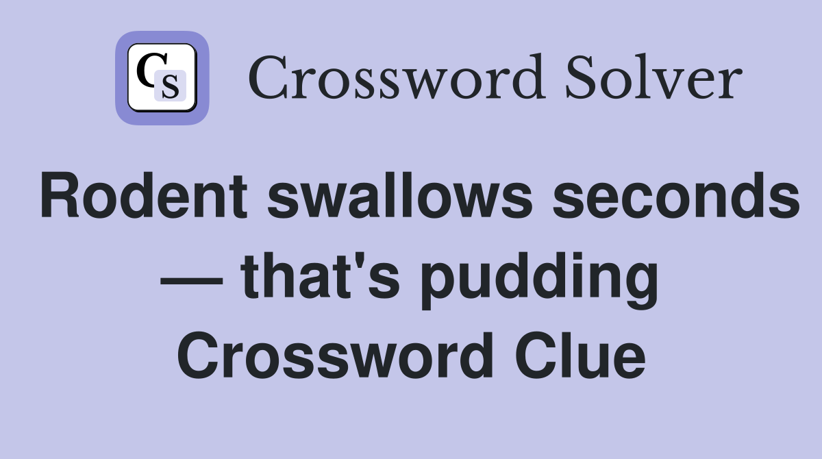 Rodent swallows seconds — that's pudding Crossword Clue