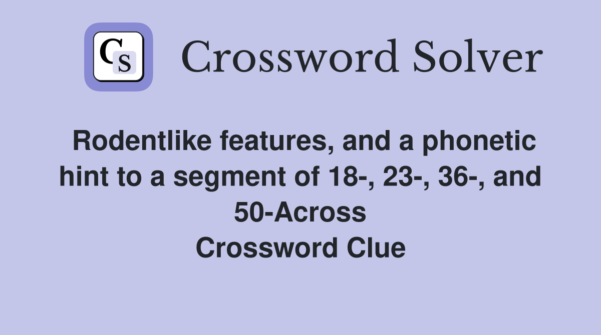 Rodentlike features, and a phonetic hint to a segment of 18-, 23-, 36-, and 50-Across Crossword Clue