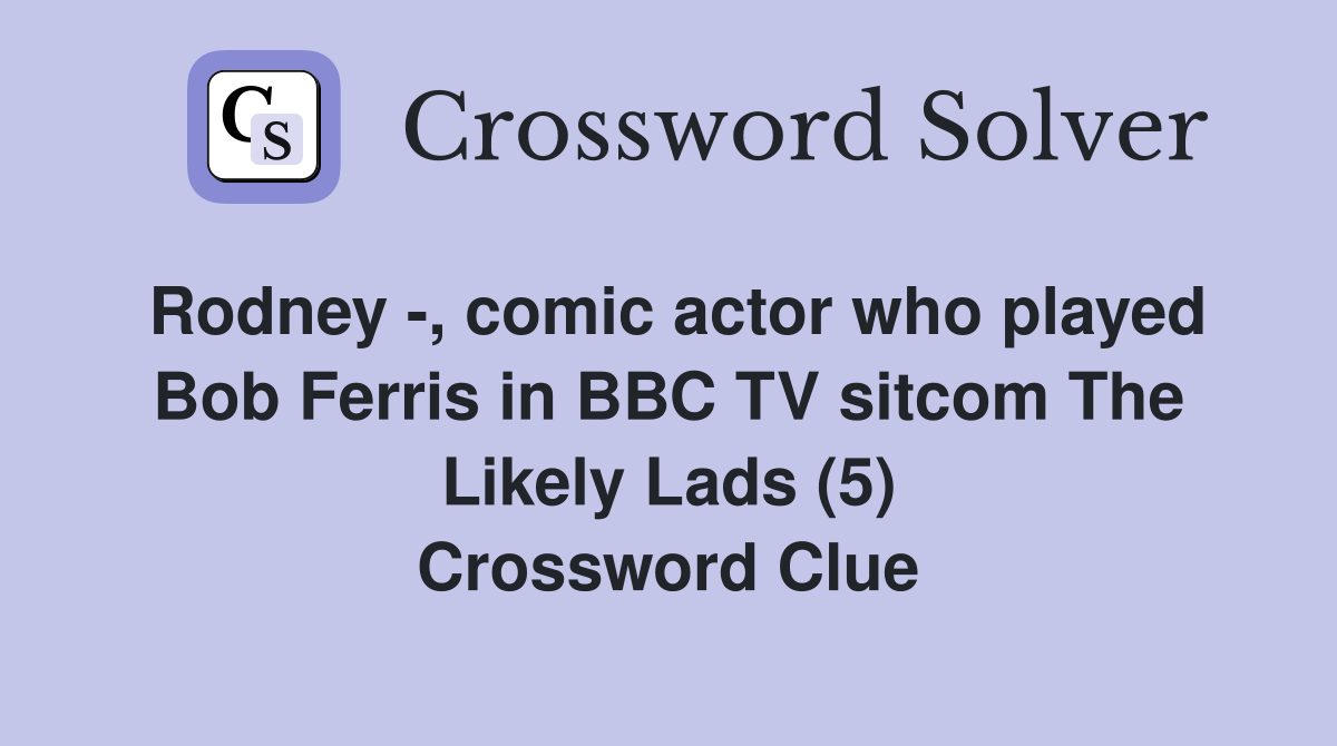 Rodney -, comic actor who played Bob Ferris in BBC TV sitcom The Likely Lads (5) Crossword Clue