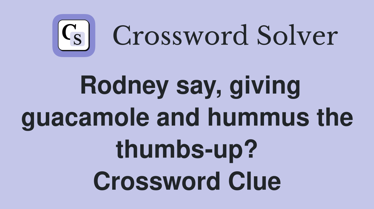 Rodney say, giving guacamole and hummus the thumbs-up? Crossword Clue