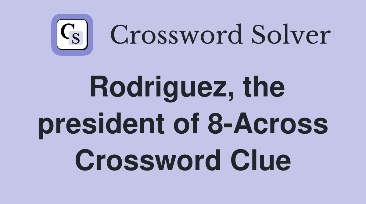 Rodriguez, the president of 8-Across Crossword Clue