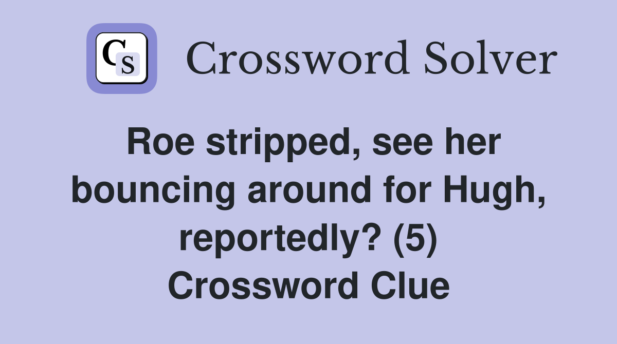 Roe stripped, see her bouncing around for Hugh, reportedly? (5) Crossword Clue