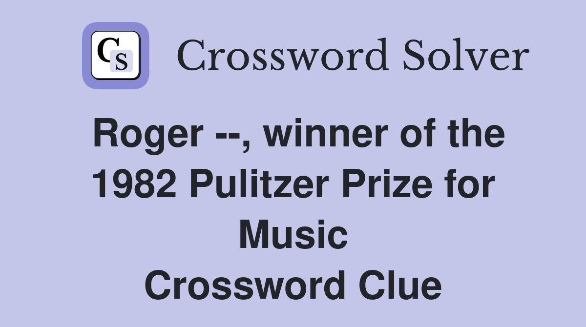Roger --, winner of the 1982 Pulitzer Prize for Music Crossword Clue